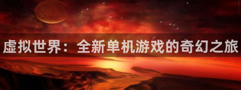 雷火竞技app官方网站登录下载：虚拟世界：全新单机游戏的奇幻