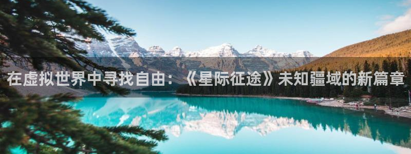 雷火竞技下载官网：在虚拟世界中寻找自由：《星际征途》未知疆域