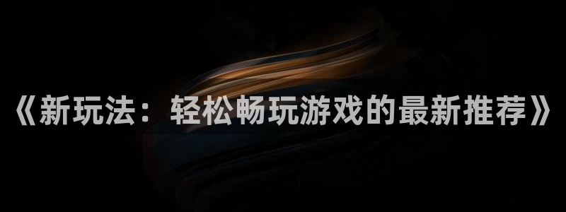 雷火竞技电竞平台网页版登录：《新玩法：轻松畅玩游戏的最新推荐