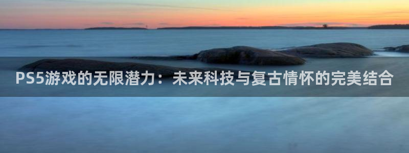 雷火竞技下载官网手机版：PS5游戏的无限潜力：未来科技与复古
