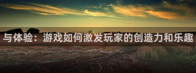 雷火竞技app官方网站登录下载：与体验：游戏如何激发玩家的创